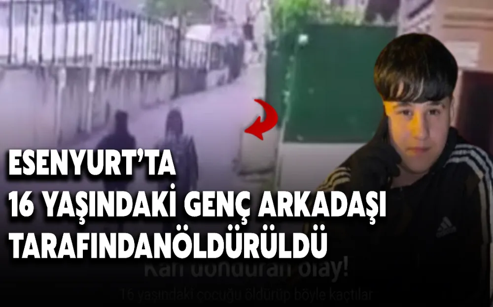 ESENYURT’TA 16 YAŞINDAKİ GENÇ ARKADAŞI TARAFINDAN ÖLDÜRÜLDÜ!