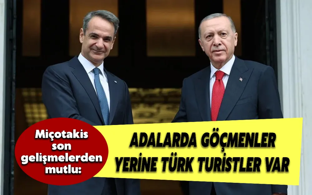 YUNANİSTAN BAŞBAKANI MİÇOTAKİS SON GELİŞMELERDEN MUTLU: ADALARDA GÖÇMENLER YERİNE TÜRK TURİSTLER VAR!