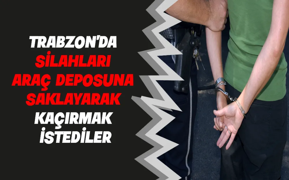 TRABZON’DA SİLAHLARI ARAÇ DEPOSUNA SAKLAYARAK KAÇIRMAK İSTEDİLER!