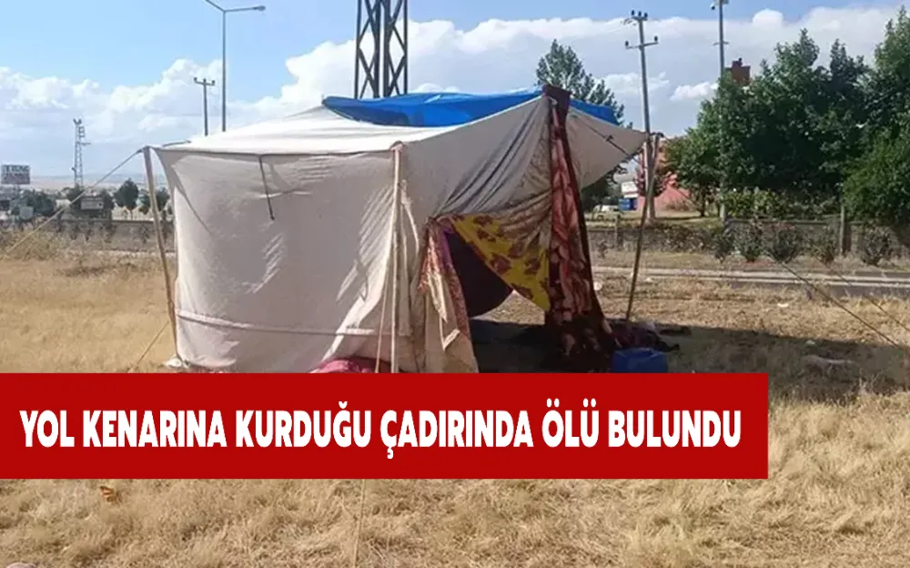 YOL KENARINA KURDUĞU ÇADIRINDA ÖLÜ BULUNDU!