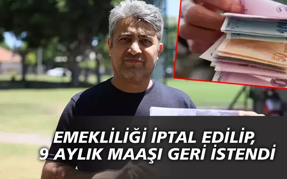 EMEKLİLİĞİ İPTAL EDİLİP, 9 AYLIK MAAŞI GERİ İSTENDİ!