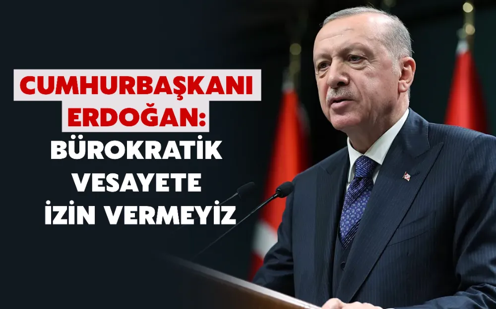 CUMHURBAŞKANI ERDOĞAN: BÜROKRATİK VESAYETE İZİN VERMEYİZ