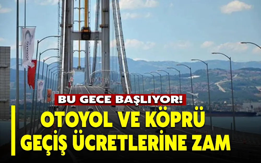 BU GECE BAŞLIYOR! OTOYOL VE KÖPRÜ GEÇİŞ ÜCRETLERİNE ZAM!