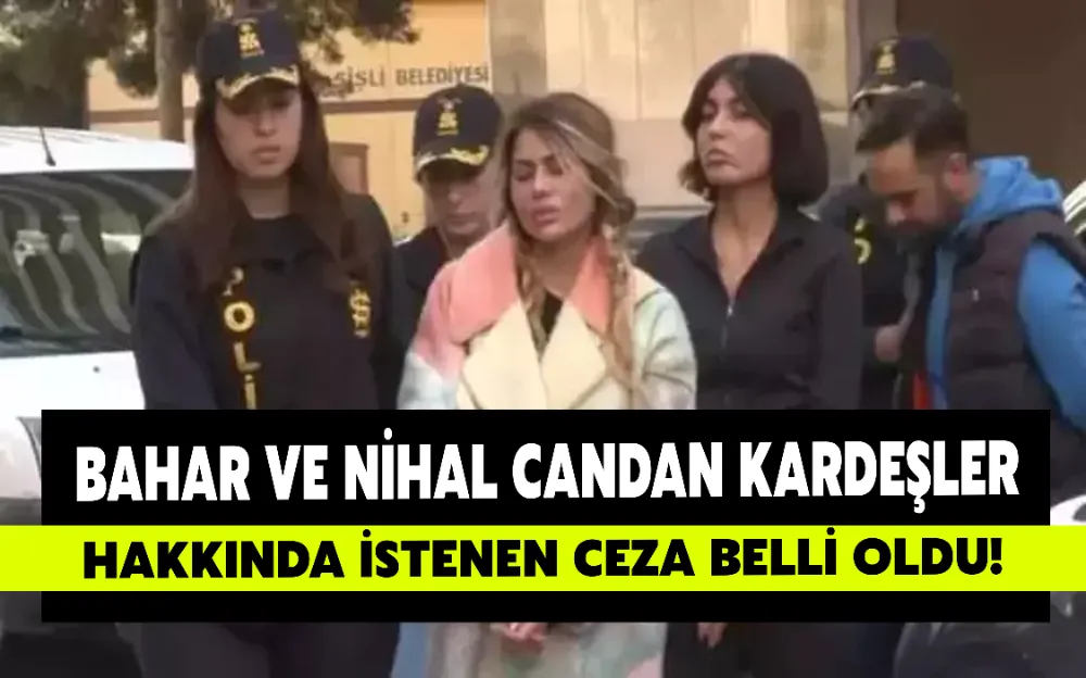 BAHAR VE NİHAL CANDAN KARDEŞLER HAKKINDA İSTENEN CEZA BELLİ OLDU!