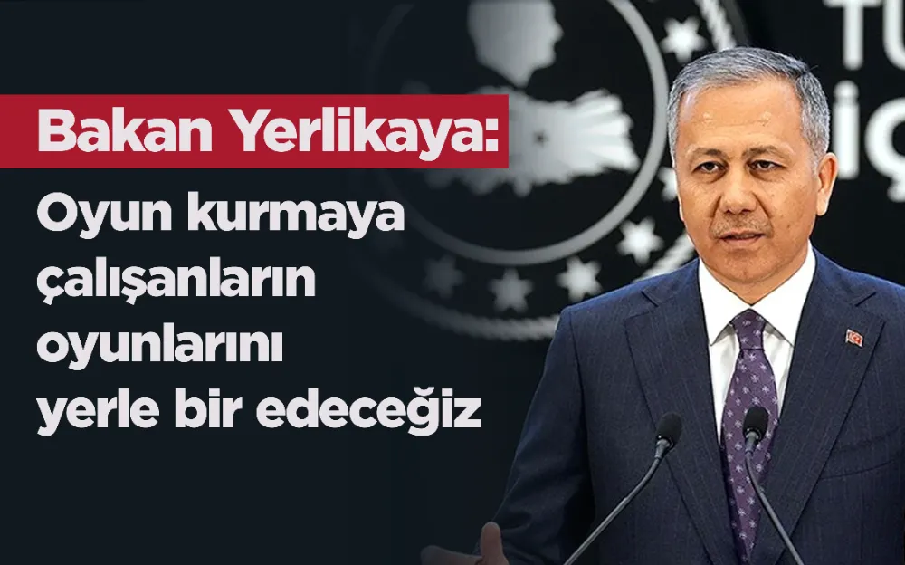 Bakan Yerlikaya: Oyun kurmaya çalışanların oyunlarını yerle bir edeceğiz