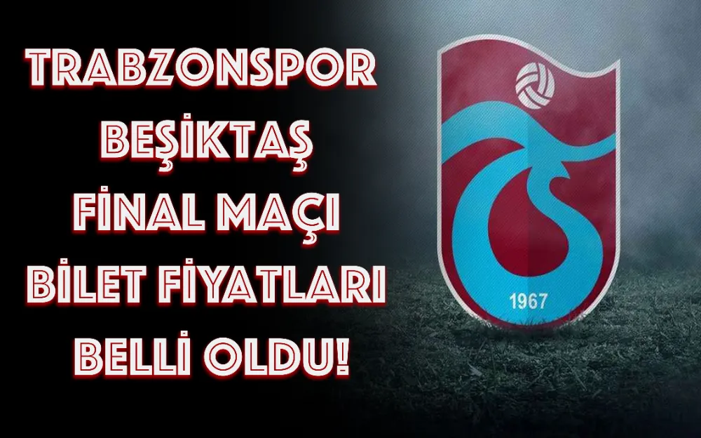 TRABZONSPOR - BEŞİKTAŞ FİNAL MAÇI BİLET FİYATLARI BELLİ OLDU!