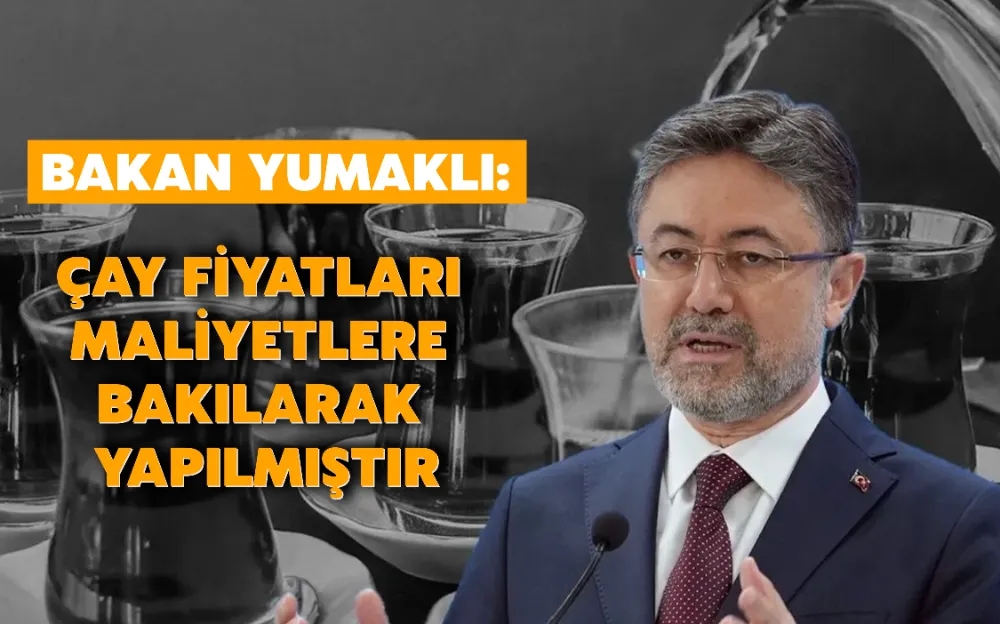 BAKAN YUMAKLI: ÇAY FİYATLARI MALİYETLERE BAKILARAK YAPILMIŞTIR