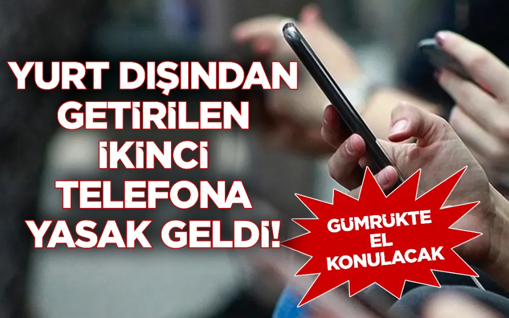 YURT DIŞINDAN GETİRİLEN İKİNCİ TELEFONA YASAK GELDİ! GÜMRÜKTE EL KONULACAK