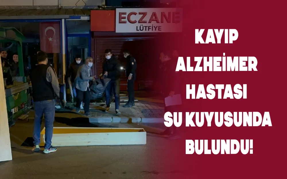 KAYIP ALZHEİMER HASTASI SU KUYUSUNDA BULUNDU!