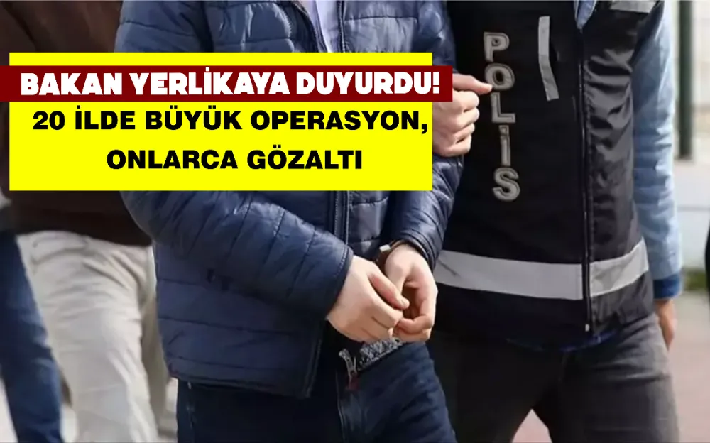 BAKAN YERLİKAYA DUYURDU! 20 İLDE BÜYÜK OPERASYON, ONLARCA GÖZALTI