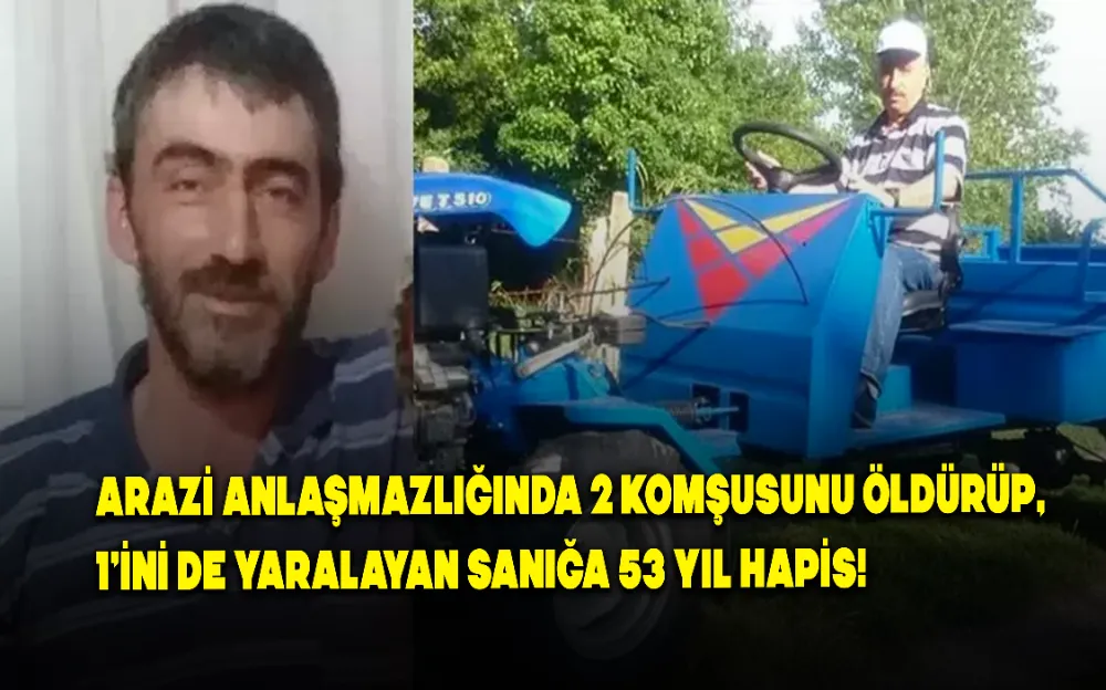 Arazi anlaşmazlığında 2 komşusunu öldürüp, 1’ini de yaralayan sanığa 53 yıl hapis!