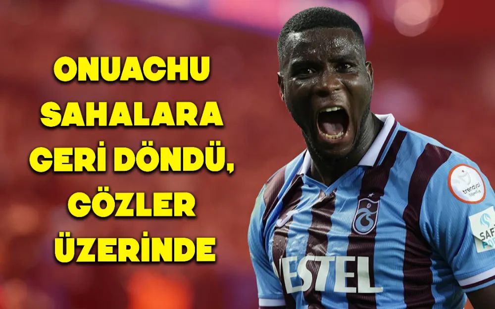 ONUACHU SAHALARA GERİ DÖNDÜ, GÖZLER ÜZERİNDE!