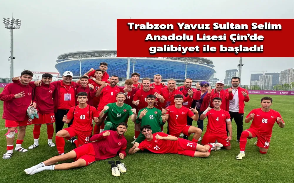 Trabzon Yavuz Sultan Selim Anadolu Lisesi Çin’de galibiyet ile başladı!