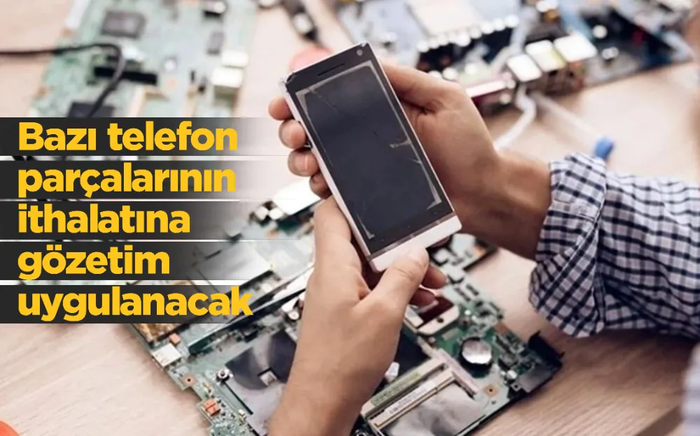 Bazı telefon parçalarının ithalatına gözetim uygulanacak