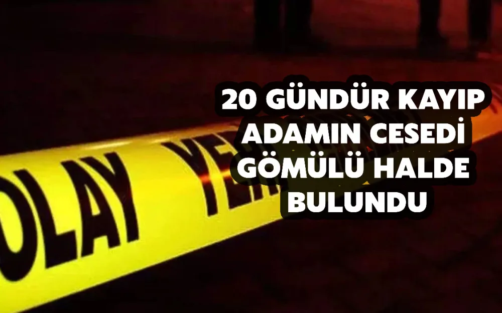 20 gündür kayıp adamın cesedi gömülü halde bulundu!