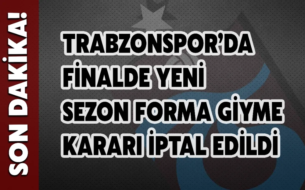 TRABZONSPOR’DA SON DAKİKA! FİNALDE YENİ SEZON FORMA GİYME KARARI İPTAL EDİLDİ