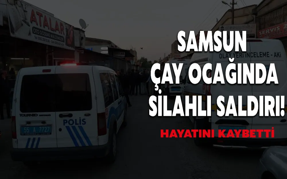 SAMSUN ÇAY OCAĞINDA SİLAHLI SALDIRI! HAYATINI KAYBETTİ