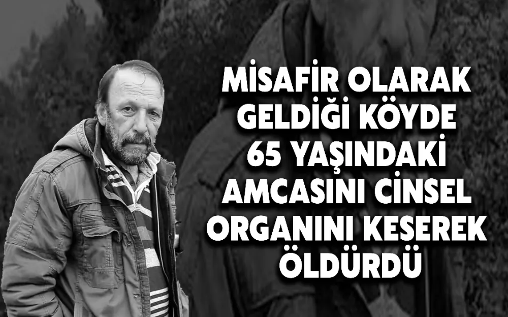 MİSAFİR OLARAK GELDİĞİ KÖYDE 65 YAŞINDAKİ AMCASINI CİNSEL ORGANINI KESEREK ÖLDÜRDÜ!