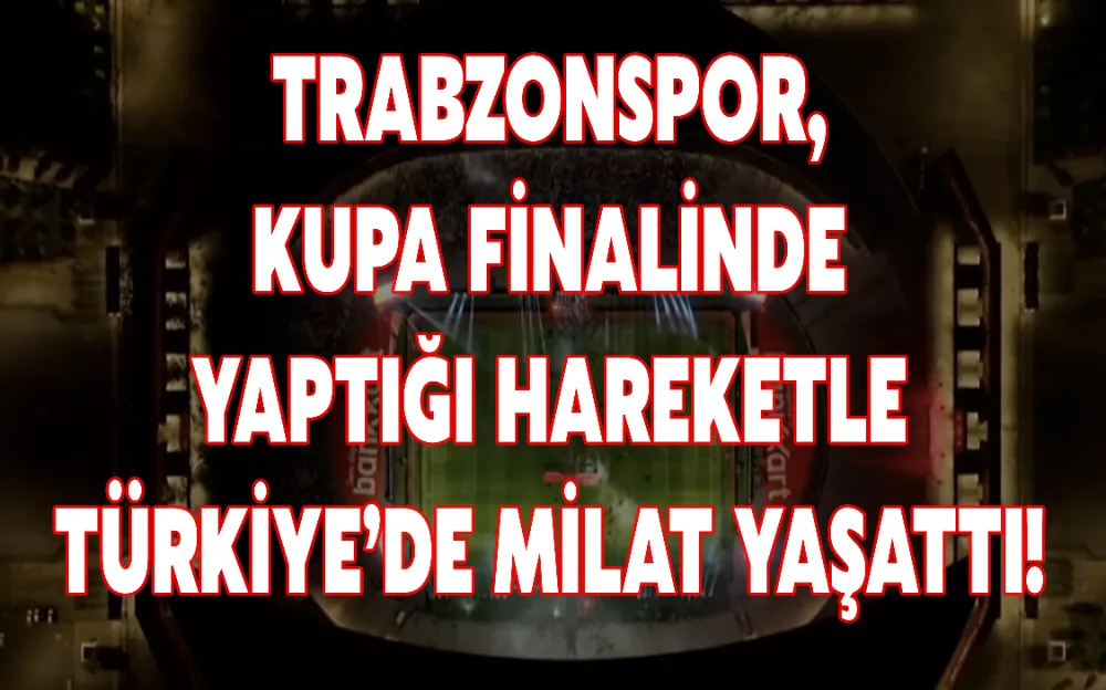 TRABZONSPOR, KUPA FİNALİNDE YAPTIĞI HAREKETLE TÜRKİYE’DE MİLAT YAŞATTI! 