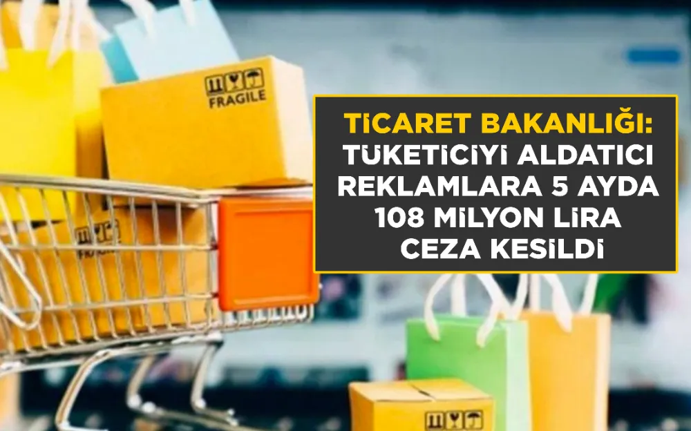 TİCARET BAKANLIĞI:  TÜKETİCİYİ ALDATICI  REKLAMLARA 5 AYDA  108 MİLYON LİRA  CEZA KESİLDİ