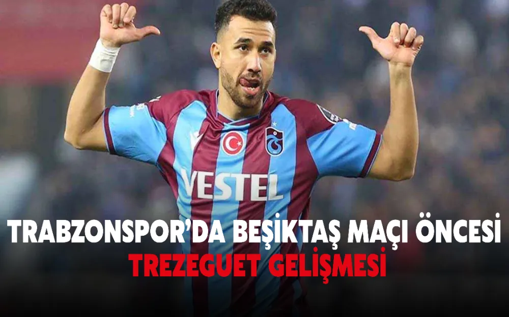 TRABZONSPOR’DA BEŞİKTAŞ MAÇI ÖNCESİ TREZEGUET GELİŞMESİ