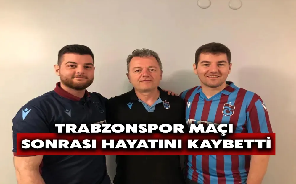 TRABZONSPOR MAÇI SONRASI HAYATINI KAYBETTİ!