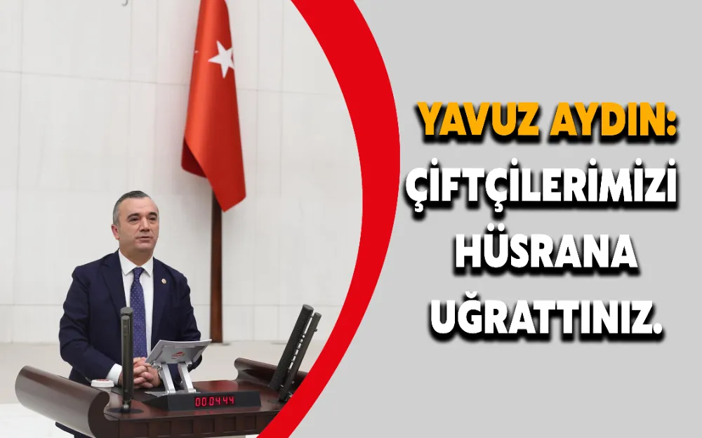 YAVUZ AYDIN: ÇİFTÇİLERİMİZİ  HÜSRANA UĞRATTINIZ.