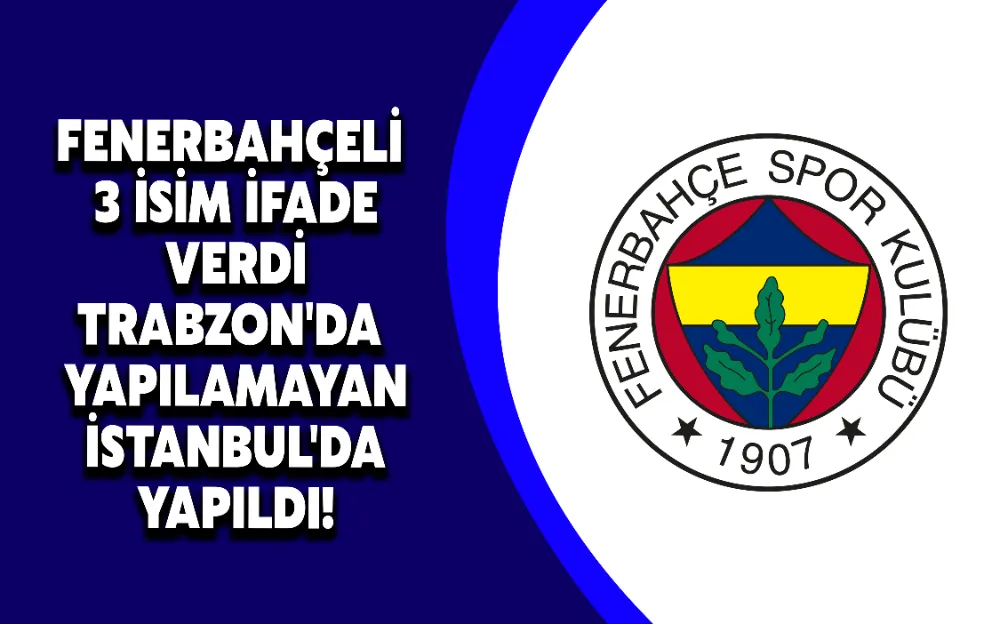 FENERBAHÇELİ 3 İSİM İFADE VERDİ TRABZON