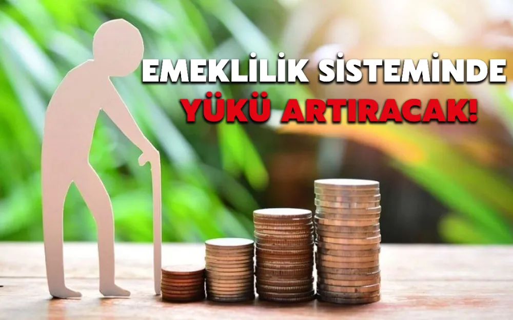 EMEKLİLİK SİSTEMİNDE YÜKÜ ARTIRACAK!