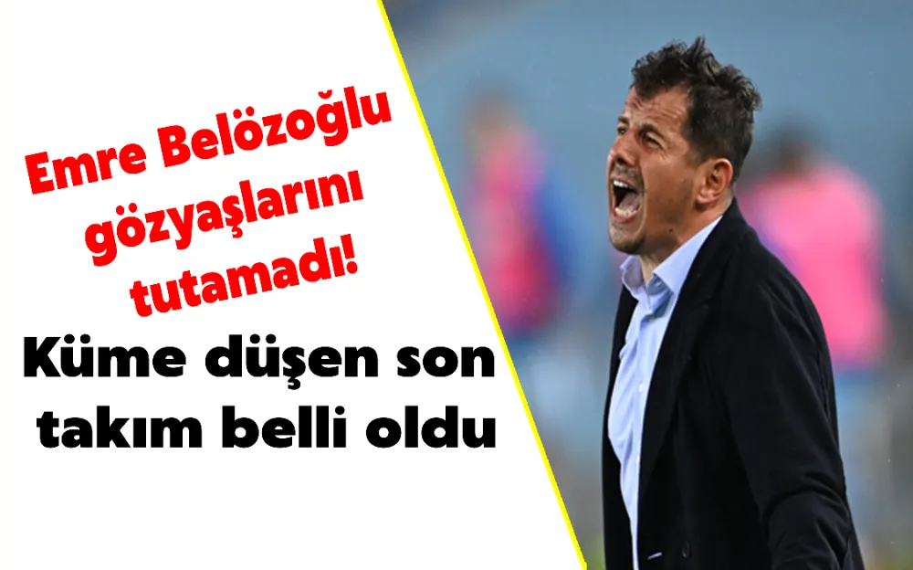 EMRE BELÖZOĞLU GÖZYAŞLARINI TUTAMADI! KÜME DÜŞEN SON TAKIM BELLİ OLDU