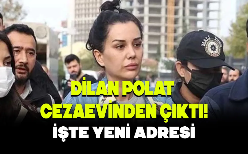 DİLAN POLAT CEZAEVİNDEN ÇIKTI! İŞTE YENİ ADRESİ!