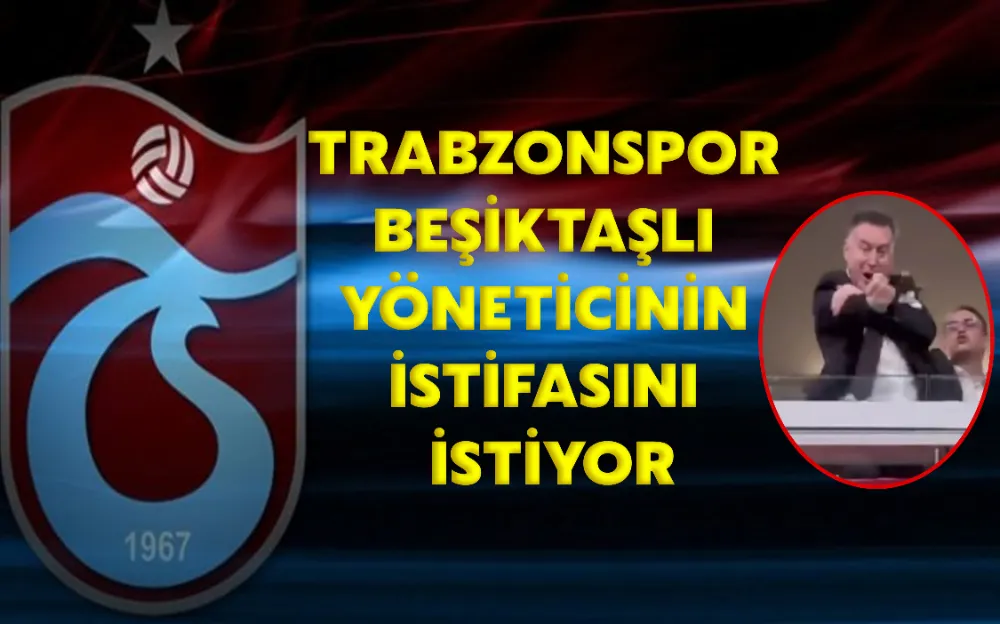 TRABZONSPOR BEŞİKTAŞLI YÖNETİCİNİN İSTİFASINI İSTİYOR