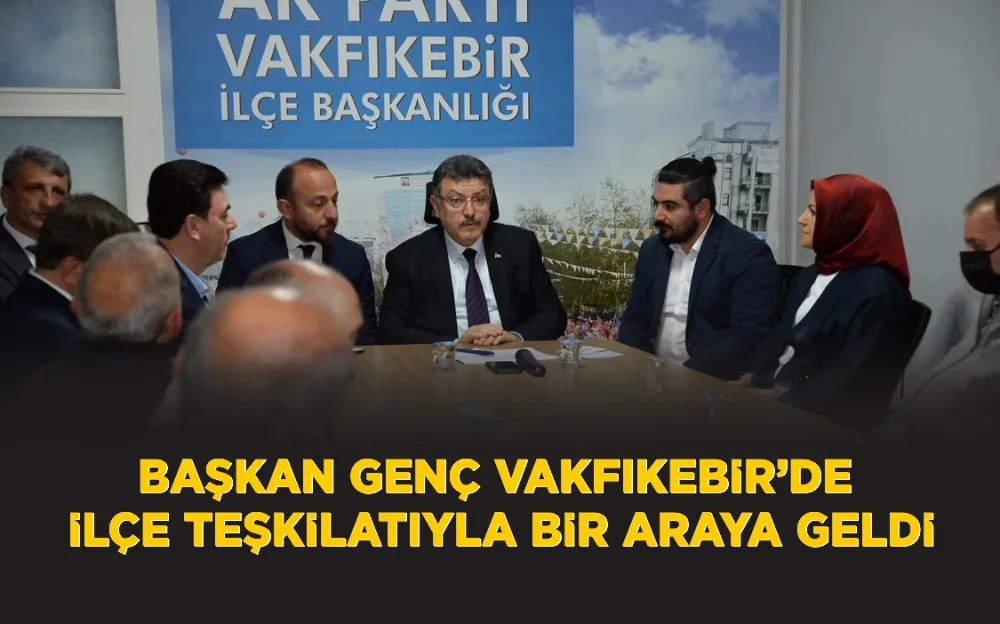 BAŞKAN GENÇ VAKFIKEBİR’DE İLÇE TEŞKİLATIYLA BİR ARAYA GELDİ