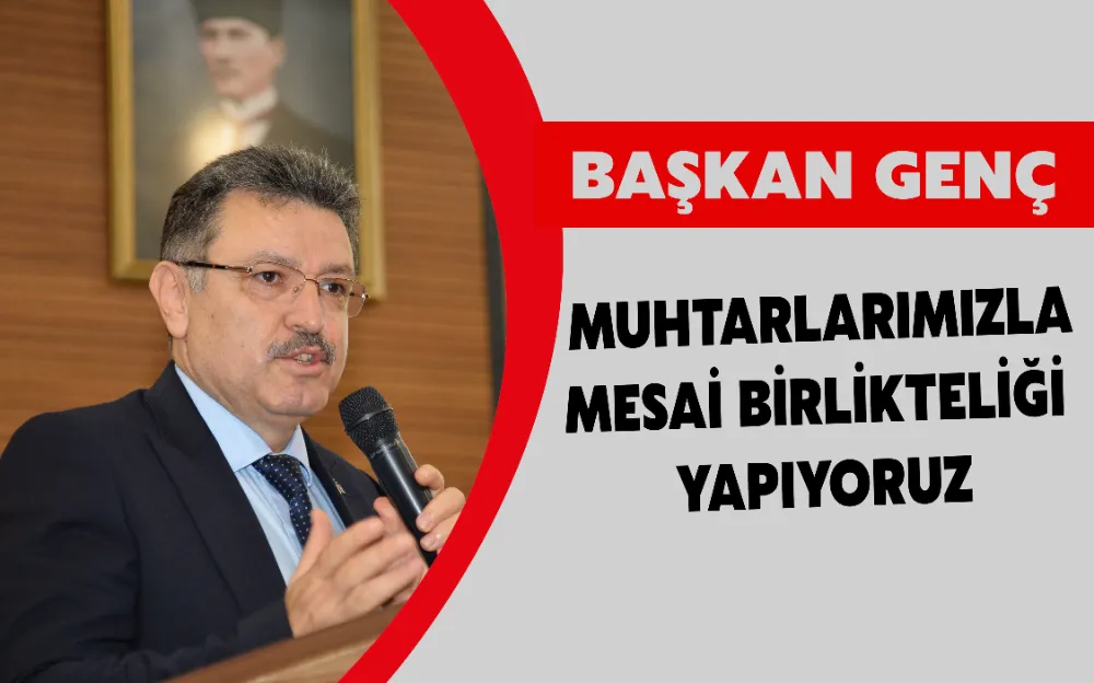 BAŞKAN GENÇ: MUHTARLARIMIZLA MESAİ BİRLİKTELİĞİ YAPIYORUZ