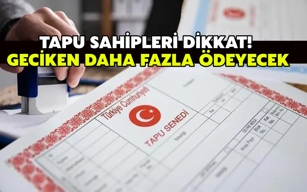 TAPU SAHİPLERİ DİKKAT! GECİKEN DAHA FAZLA ÖDEYECEK