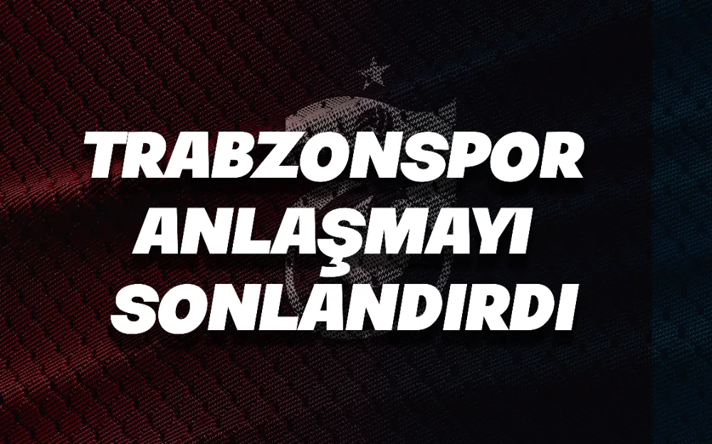 Trabzonspor anlaşmayı sonlandırdı