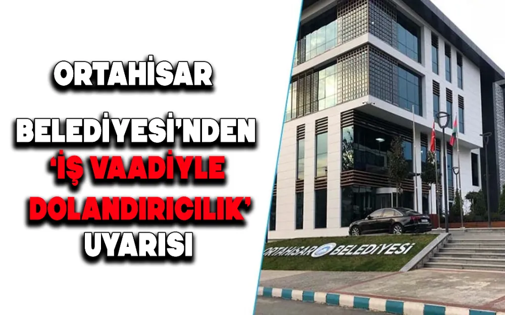 ORTAHİSAR BELEDİYESİ’NDEN ‘İŞ VAADİYLE DOLANDIRICILIK’ UYARISI