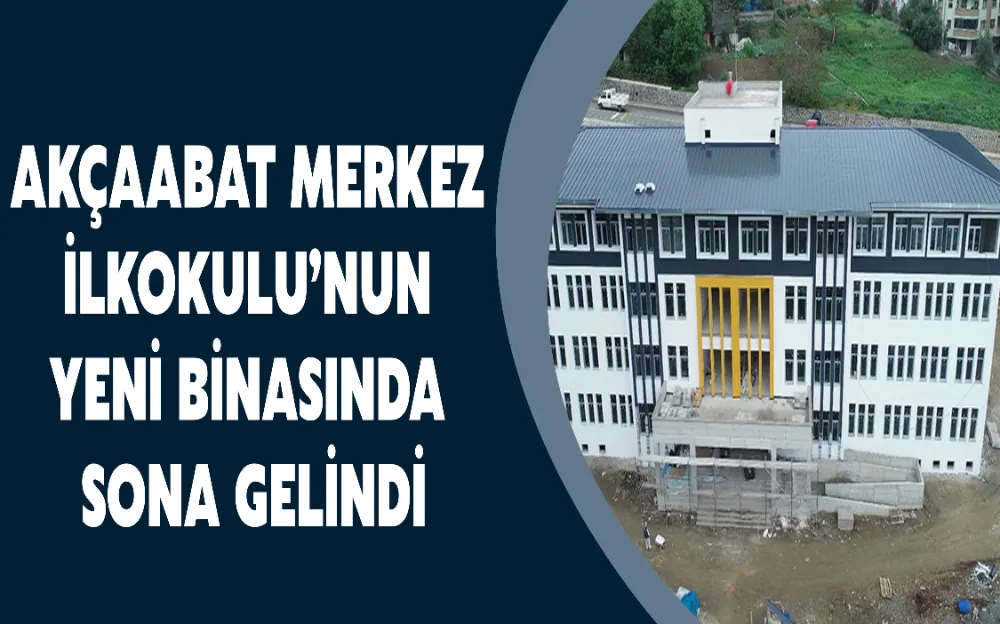 AKÇAABAT MERKEZ İLKOKULU’NUN YENİ BİNASINDA SONA GELİNDİ