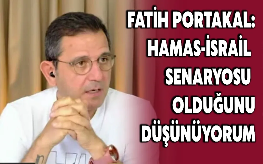 FATİH PORTAKAL: HAMAS-İSRAİL SENARYOSU OLDUĞUNU DÜŞÜNÜYORUM