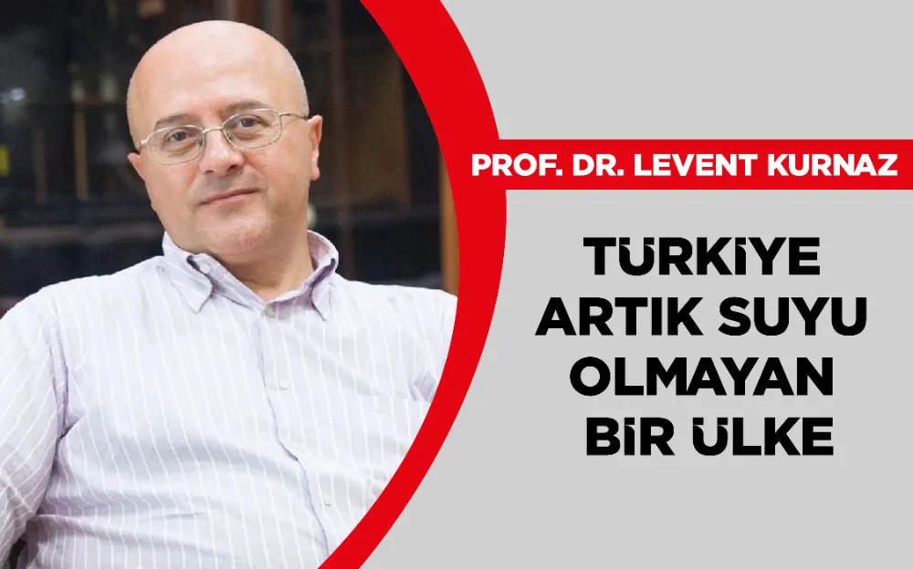 PROF. DR. LEVENT KURNAZ: TÜRKİYE ARTIK SUYU OLMAYAN BİR ÜLKE