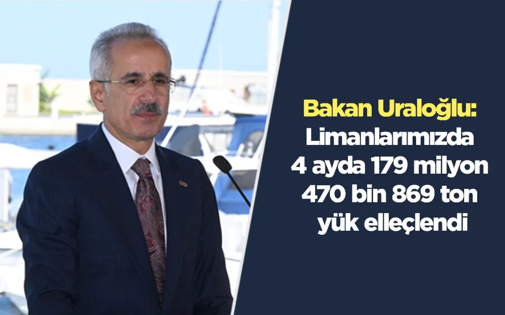 Bakan Uraloğlu: Limanlarımızda 4 ayda 179 milyon 470 bin 869 ton yük elleçlendi