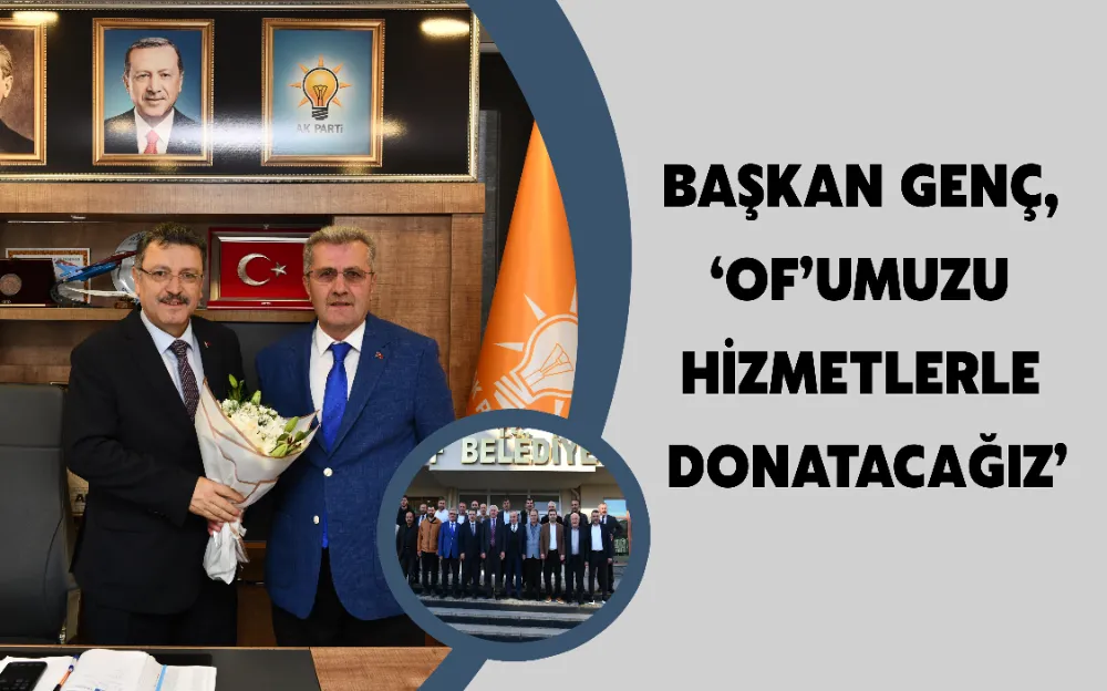 BAŞKAN GENÇ, ‘OF’UMUZU HİZMETLERLE DONATACAĞIZ’