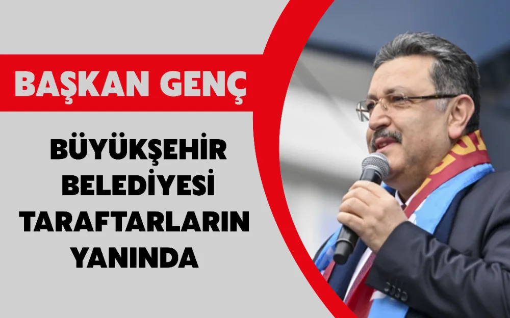 BAŞKAN GENÇ,BÜYÜKŞEHİR BELEDİYESİ TARAFTARLARIN YANINDA 