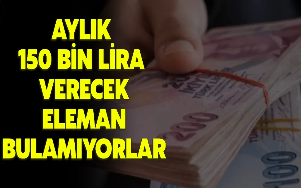 AYLIK 150 BİN LİRA VERECEK ELEMAN BULAMIYORLAR!