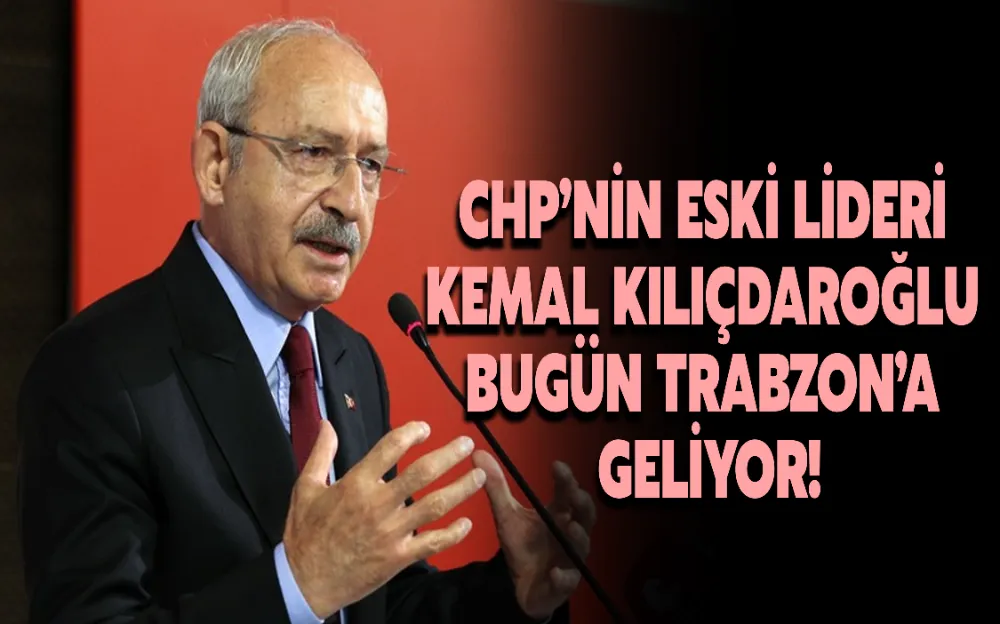 CHP’NİN ESKİ LİDERİ KEMAL KILIÇDAROĞLU BUGÜN TRABZON’A GELİYOR!