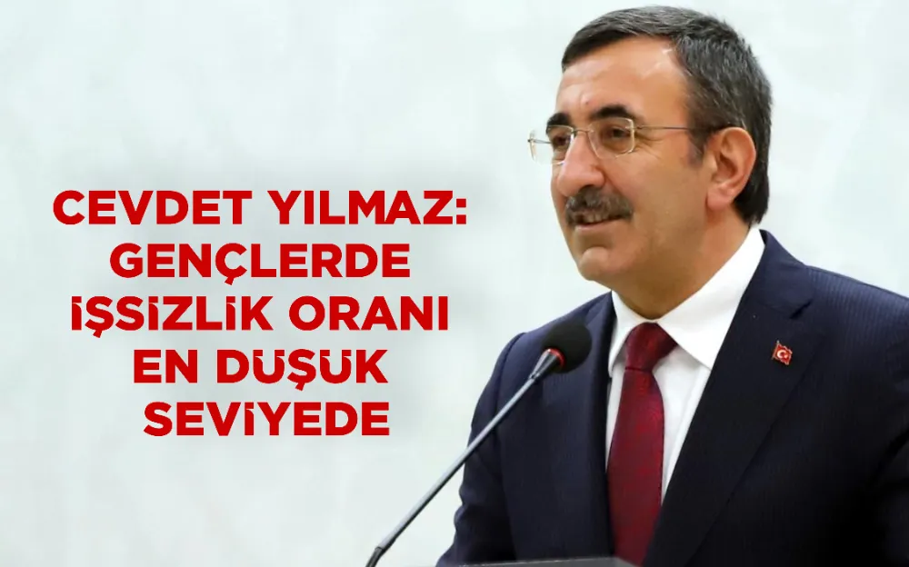 CEVDET YILMAZ: GENÇLERDE İŞSİZLİK ORANI EN DÜŞÜK SEVİYEDE