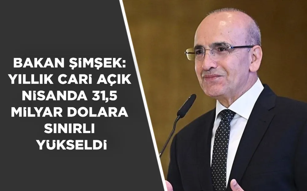 BAKAN ŞİMŞEK: YILLIK CARİ AÇIK NİSANDA 31,5 MİLYAR DOLARA SINIRLI YÜKSELDİ