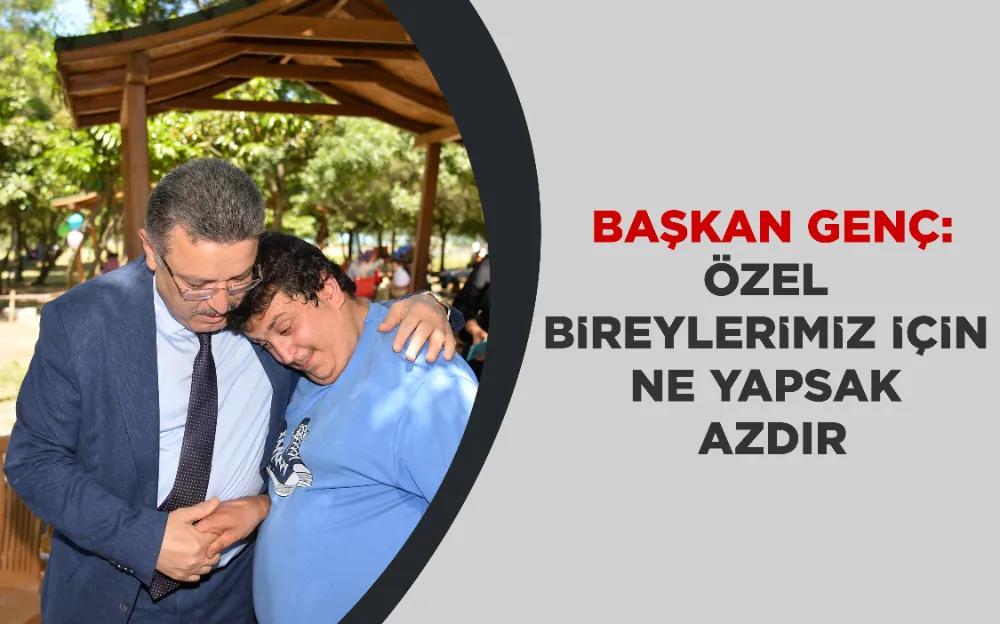 BAŞKAN GENÇ: ÖZEL BİREYLERİMİZ İÇİN NE YAPSAK AZDIR