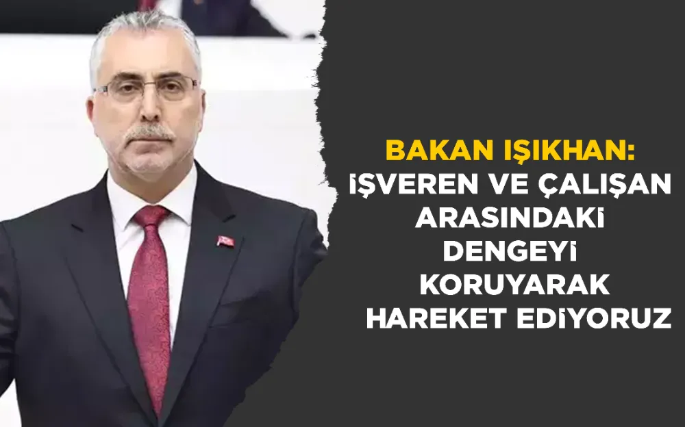 BAKAN IŞIKHAN: İŞVEREN VE ÇALIŞAN ARASINDAKİ DENGEYİ KORUYARAK HAREKET EDİYORUZ