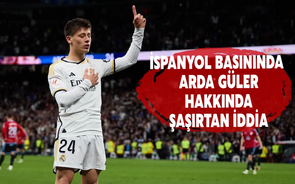 İSPANYOL BASININDA ARDA GÜLER HAKKINDA ŞAŞIRTAN İDDİA